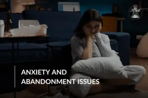 Anxiety and Abandonment Issues: Understanding the Connection and Finding Healing